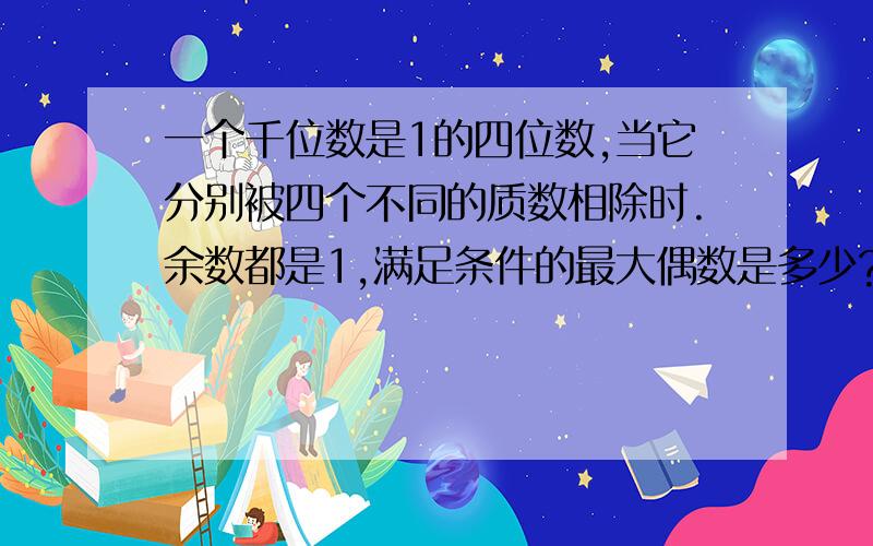 一个千位数是1的四位数,当它分别被四个不同的质数相除时.余数都是1,满足条件的最大偶数是多少?