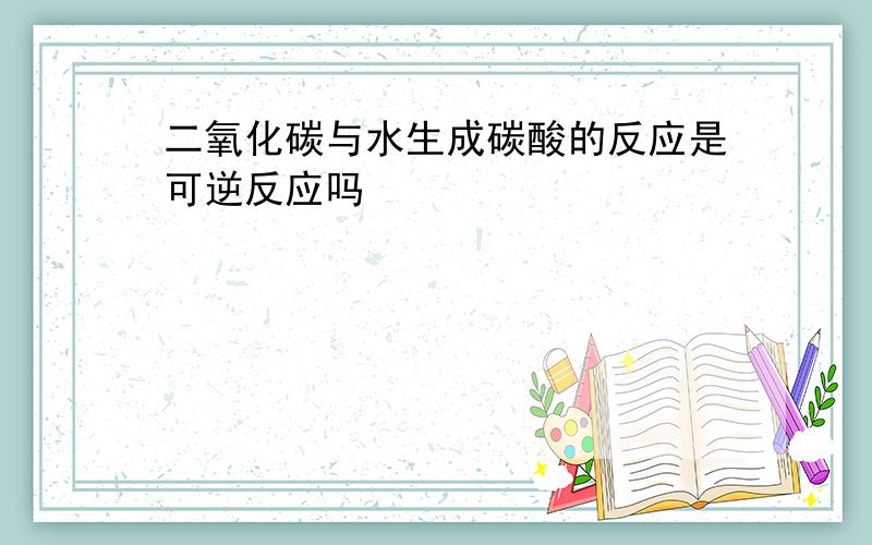 二氧化碳与水生成碳酸的反应是可逆反应吗