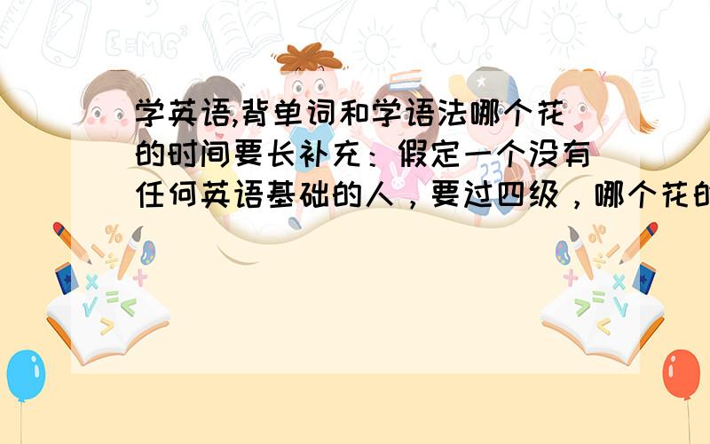 学英语,背单词和学语法哪个花的时间要长补充：假定一个没有任何英语基础的人，要过四级，哪个花的时间要长？大概要长多久？