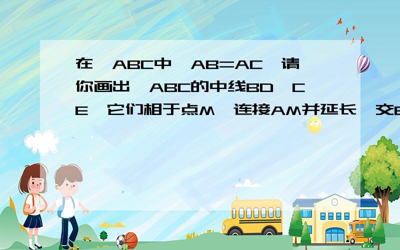 在△ABC中,AB=AC,请你画出△ABC的中线BD,CE,它们相于点M,连接AM并延长,交BC于点F.求证：△BMC是等腰△在△ABC中,AB=AC,请你画出△ABC的中线BD,CE,它们相于点M,连接AM并延长,交BC于点F.求证：△BMC是等