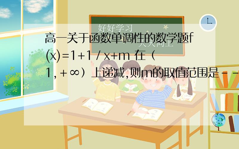 高一关于函数单调性的数学题f(x)=1+1／x+m 在（1,＋∞）上递减,则m的取值范围是-------