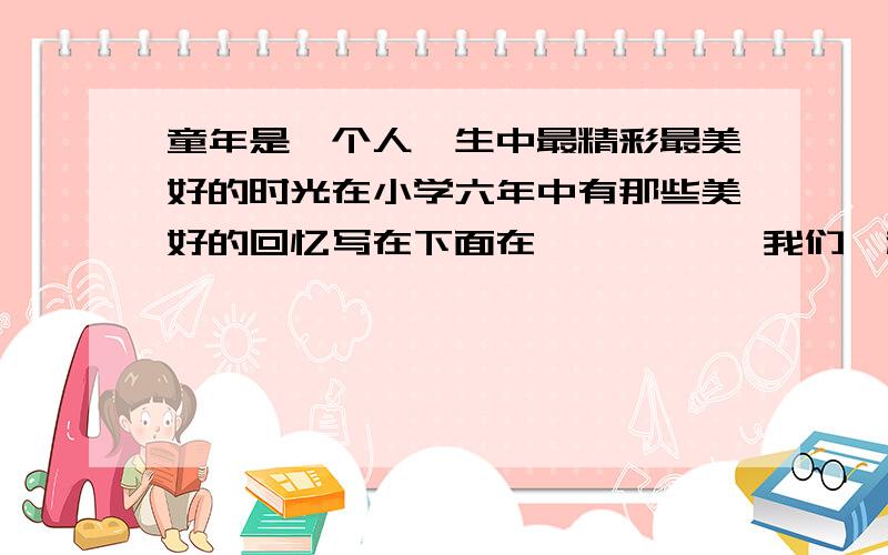 童年是一个人一生中最精彩最美好的时光在小学六年中有那些美好的回忆写在下面在———— ,我们一起————；在——————,我们一起————；