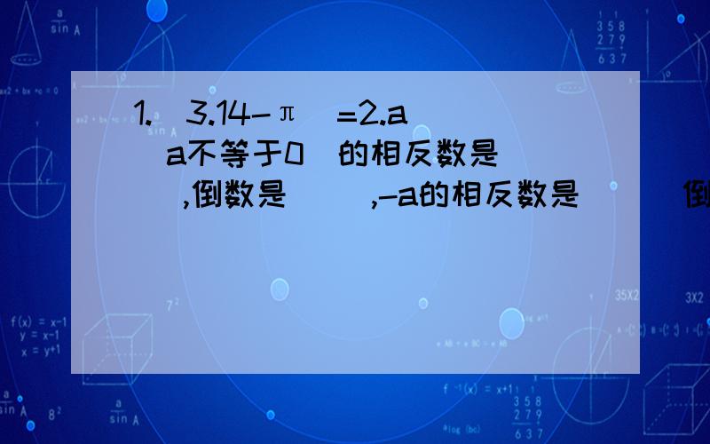 1.|3.14-π|=2.a（a不等于0）的相反数是（ ） ,倒数是（ ）,-a的相反数是（ ） 倒数是（ ）3.|-2|表示在数轴上表示（ ）的点离开原点的距离,这个距离是（ ）.4.若|a|=9,则a=（ ） 若|-a|=9,则a=（ ）