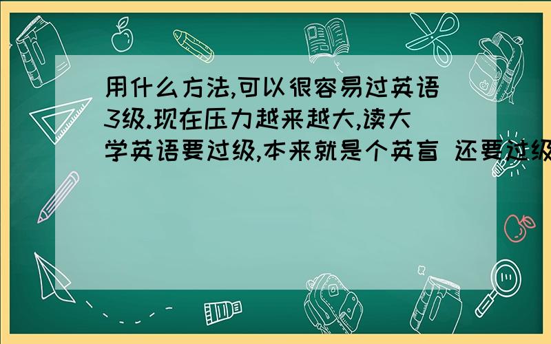 用什么方法,可以很容易过英语3级.现在压力越来越大,读大学英语要过级,本来就是个英盲 还要过级...抓狂.