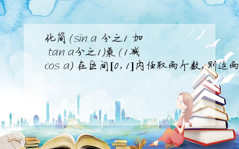 化简(sin a 分之1 加 tan a分之1)乘(1减cos a) 在区间[0,1]内任取两个数,则这两个数的平方和也在[0,1]内的概率是多少?若角a的终边与7分之6派(派是圆周率 手机打不出来)的角终边相同,求在(0,2派)内