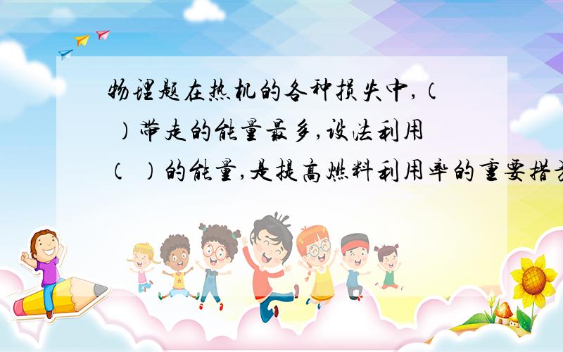 物理题在热机的各种损失中,（ ）带走的能量最多,设法利用（ ）的能量,是提高燃料利用率的重要措施 ___在热机的各种损失中,（ ）带走的能量最多,设法利用（ ）的能量,是提高燃料利用率