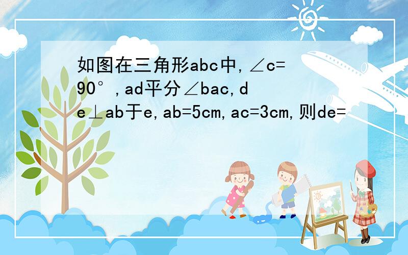 如图在三角形abc中,∠c=90°,ad平分∠bac,de⊥ab于e,ab=5cm,ac=3cm,则de=