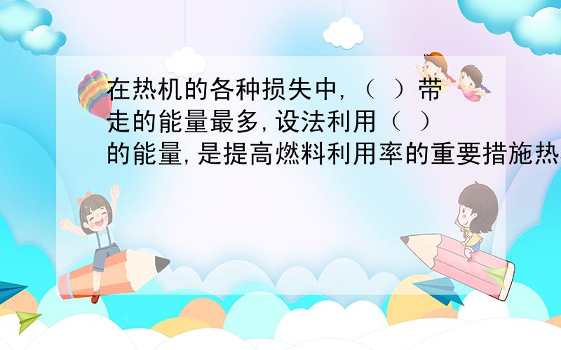 在热机的各种损失中,（ ）带走的能量最多,设法利用（ ）的能量,是提高燃料利用率的重要措施热机效率与功率有何关系？