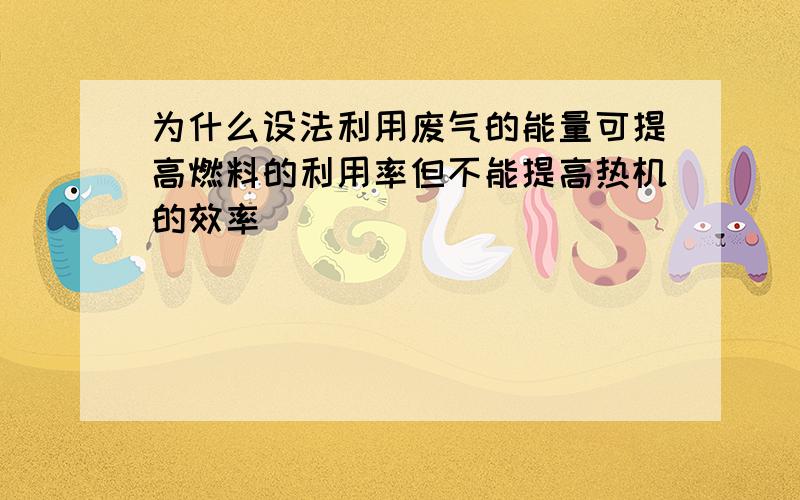 为什么设法利用废气的能量可提高燃料的利用率但不能提高热机的效率