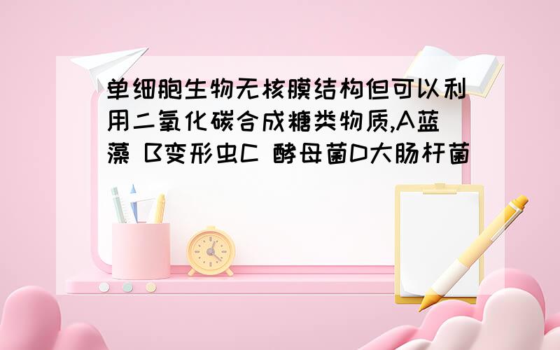 单细胞生物无核膜结构但可以利用二氧化碳合成糖类物质,A蓝藻 B变形虫C 酵母菌D大肠杆菌