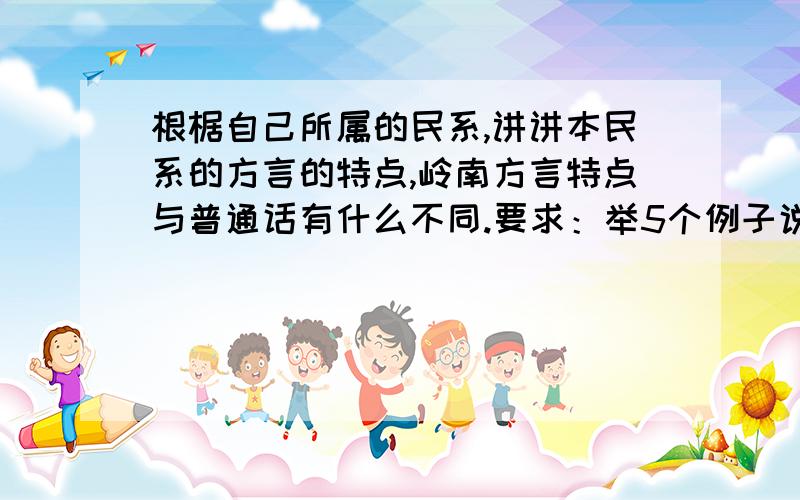 根椐自己所属的民系,讲讲本民系的方言的特点,岭南方言特点与普通话有什么不同.要求：举5个例子说明.