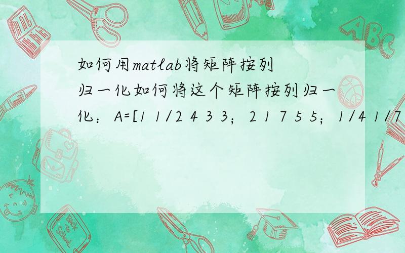 如何用matlab将矩阵按列归一化如何将这个矩阵按列归一化：A=[1 1/2 4 3 3；2 1 7 5 5；1/4 1/7 1 1/2 1/3；1/3 1/5 2 1 1；1/3 1/5 3 1 1]麻烦给出程序的写法