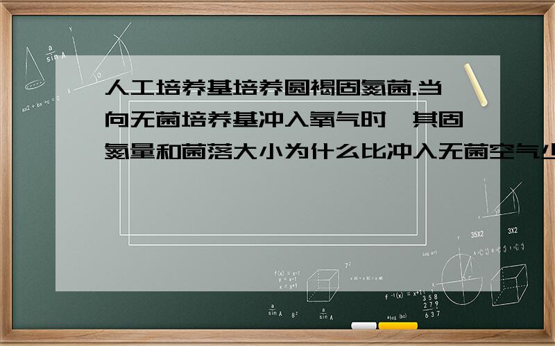 人工培养基培养圆褐固氮菌.当向无菌培养基冲入氧气时,其固氮量和菌落大小为什么比冲入无菌空气少和小?