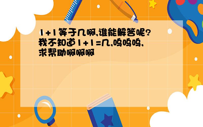 1+1等于几啊,谁能解答呢?我不知道1+1=几,呜呜呜,求帮助啊啊啊