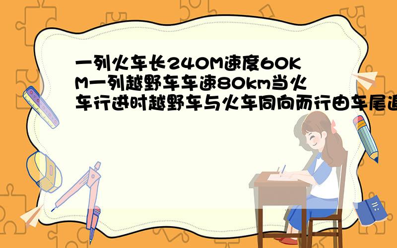 一列火车长240M速度60KM一列越野车车速80km当火车行进时越野车与火车同向而行由车尾追到车头用多少秒 一列火车长240M速度60KM一列越野车车速80km当火车行进时越野车与火车同向而行由车尾追