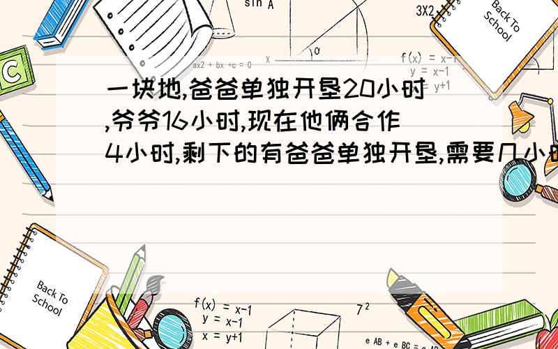 一块地,爸爸单独开垦20小时,爷爷16小时,现在他俩合作4小时,剩下的有爸爸单独开垦,需要几小时?