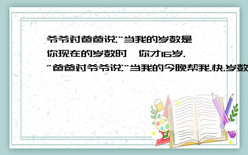 爷爷对爸爸说:“当我的岁数是你现在的岁数时,你才16岁.”爸爸对爷爷说:“当我的今晚帮我.快.岁数是你现在的岁数时,你将82岁.”爷爷和爸爸今年各几岁