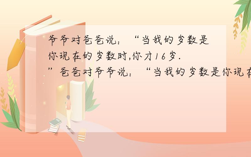 爷爷对爸爸说：“当我的岁数是你现在的岁数时,你才16岁.”爸爸对爷爷说：“当我的岁数是你现在的岁数时你将82岁.”爷爷和爸爸今年各多少岁?