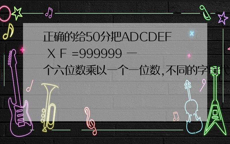 正确的给50分把ADCDEF X F =999999 一个六位数乘以一个一位数,不同的字母代表不同的数,写出 这6个数 一个商品的单价是49.36元 千尅,总价是____7.28元 填入裏面 ,至少购买了这个商品多少千尅打错