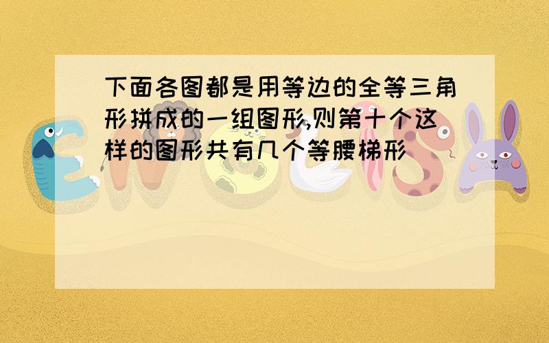 下面各图都是用等边的全等三角形拼成的一组图形,则第十个这样的图形共有几个等腰梯形