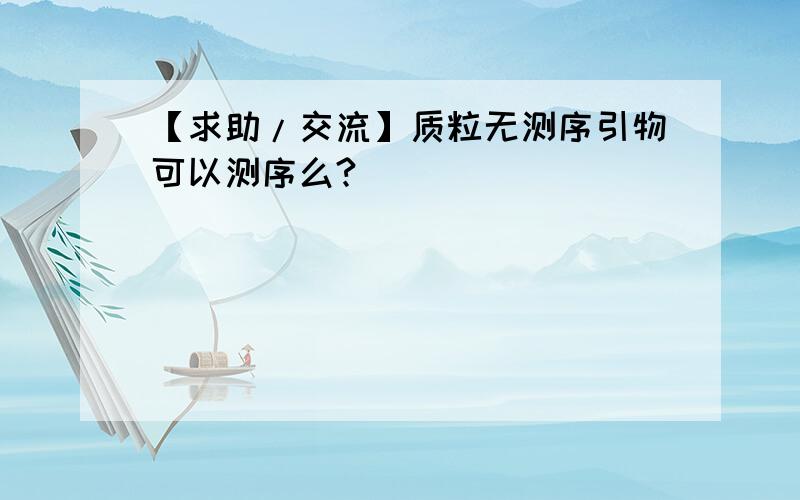 【求助/交流】质粒无测序引物可以测序么?