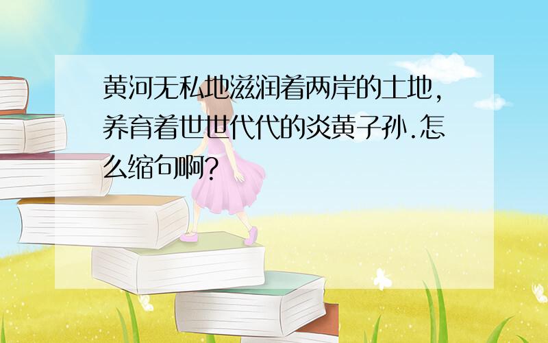 黄河无私地滋润着两岸的土地,养育着世世代代的炎黄子孙.怎么缩句啊?