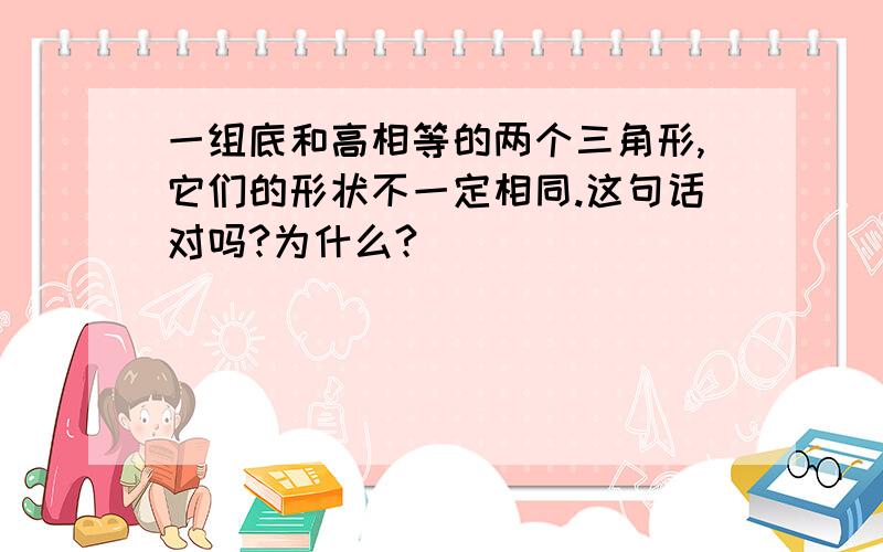 一组底和高相等的两个三角形,它们的形状不一定相同.这句话对吗?为什么?