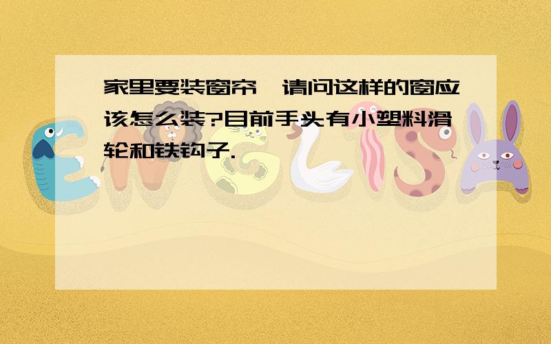 家里要装窗帘,请问这样的窗应该怎么装?目前手头有小塑料滑轮和铁钩子.