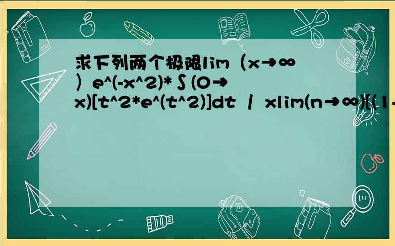 求下列两个极限lim（x→∞）e^(-x^2)*∫(0→x)[t^2*e^(t^2)]dt  /  xlim(n→∞)[(1+1/n)(1+2/n)...(1+n/n)]^(1/n)