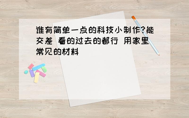 谁有简单一点的科技小制作?能交差 看的过去的都行 用家里常见的材料