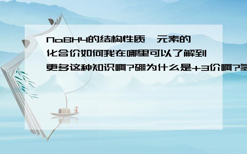 NaBH4的结构性质,元素的化合价如何我在哪里可以了解到更多这种知识啊?硼为什么是+3价啊?氢应该为＋1价,我觉得