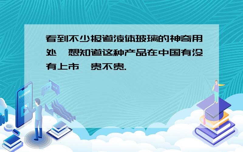 看到不少报道液体玻璃的神奇用处,想知道这种产品在中国有没有上市,贵不贵.