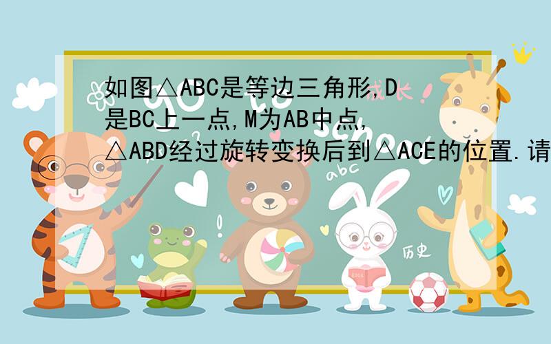 如图△ABC是等边三角形,D是BC上一点,M为AB中点,△ABD经过旋转变换后到△ACE的位置.请描述这个变换过程并指出变换后点M的像得位置