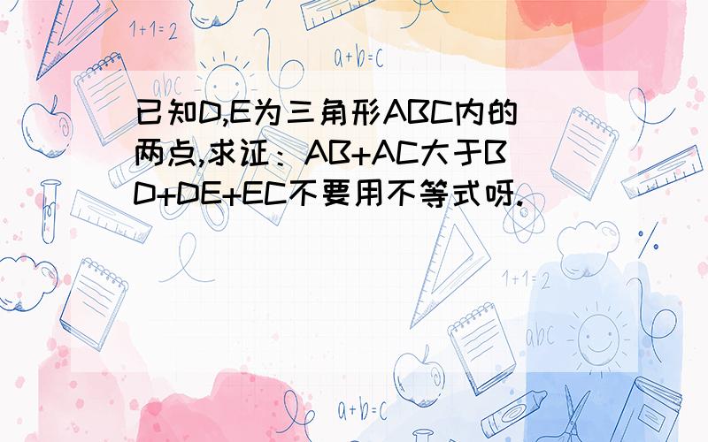 已知D,E为三角形ABC内的两点,求证：AB+AC大于BD+DE+EC不要用不等式呀.