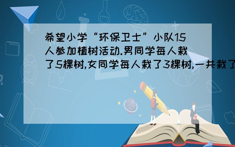 希望小学“环保卫士”小队15人参加植树活动.男同学每人栽了5棵树,女同学每人栽了3棵树,一共栽了63棵树.男女同学各有几人