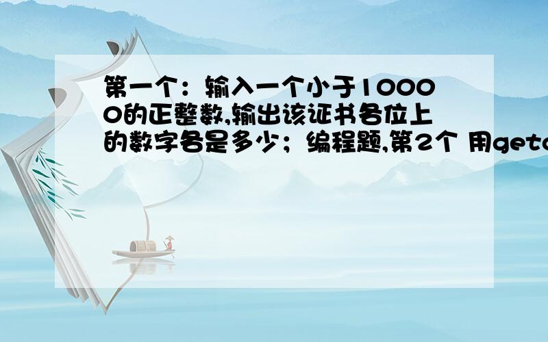 第一个：输入一个小于10000的正整数,输出该证书各位上的数字各是多少；编程题,第2个 用getchar函数读入两个字符C1,C2,然后分别用putchar函数和printf函数输出.怎么感觉 不对啊.小弟用的VC++, 请