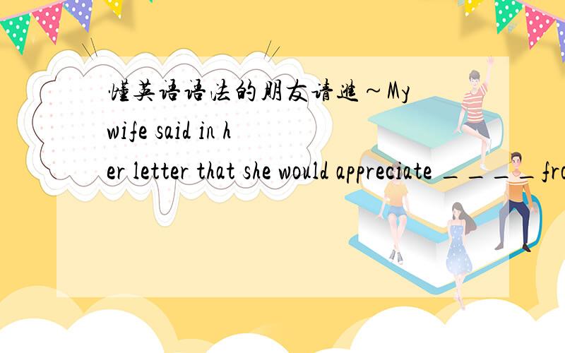 懂英语语法的朋友请进～My wife said in her letter that she would appreciate ____from you sometime.a) to have heard  b) to hear  c) hearing  d) having heard大家看看答案是哪个?要是能告诉我为什么就更好了!谢谢～