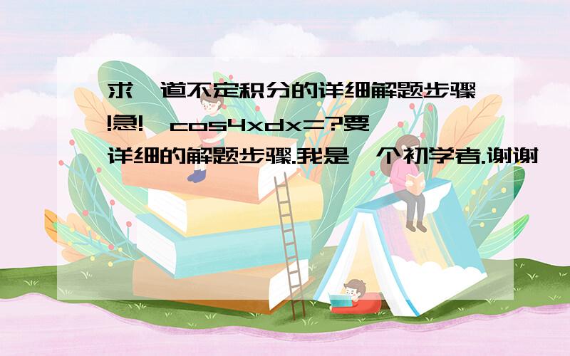 求一道不定积分的详细解题步骤!急!∫cos4xdx=?要详细的解题步骤.我是一个初学者.谢谢