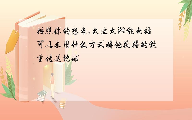 按照你的想象,太空太阳能电站可以采用什么方式将他获得的能量传送地球