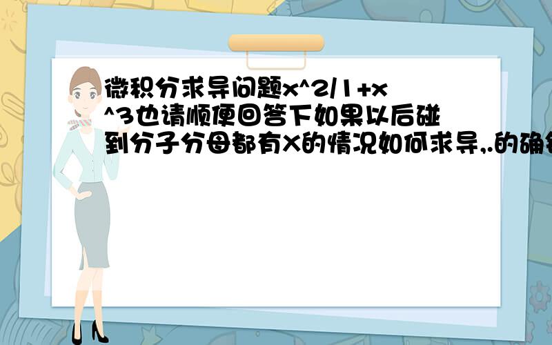 微积分求导问题x^2/1+x^3也请顺便回答下如果以后碰到分子分母都有X的情况如何求导,.的确错了..x^2/(1+x^3)