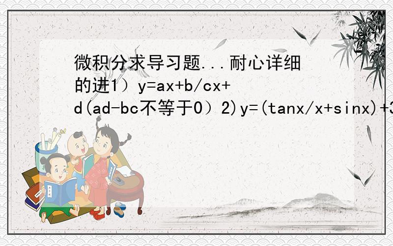 微积分求导习题...耐心详细的进1）y=ax+b/cx+d(ad-bc不等于0）2)y=(tanx/x+sinx)+3倍一个根号 根号外左边是3里面是x(太久不学念都不会了...) ×arctanx3)y=x平方log3 3右上面是X