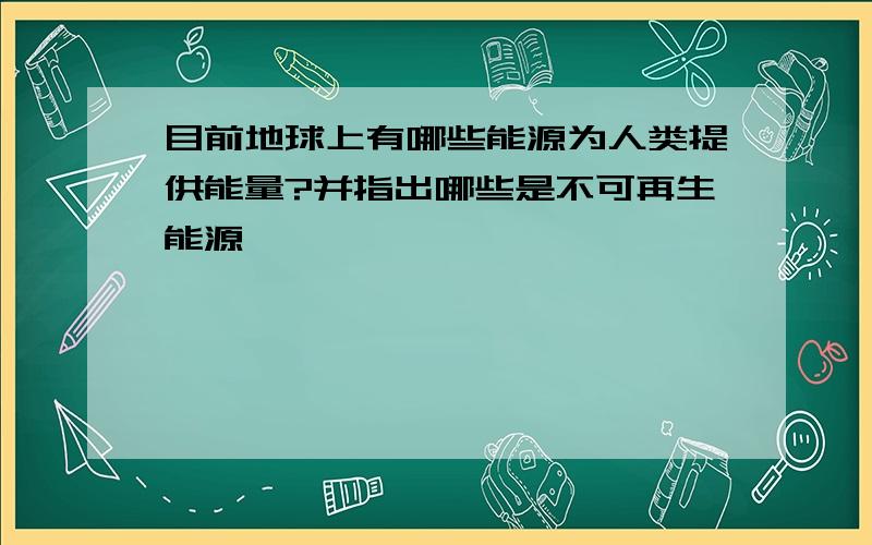 目前地球上有哪些能源为人类提供能量?并指出哪些是不可再生能源