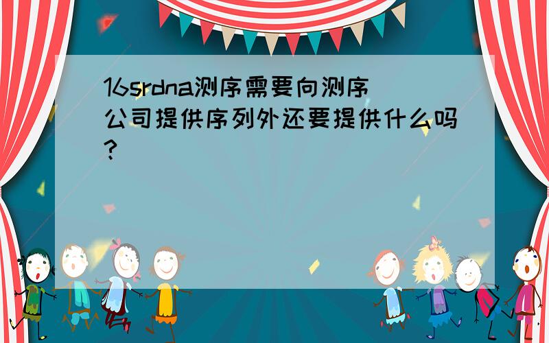 16srdna测序需要向测序公司提供序列外还要提供什么吗?