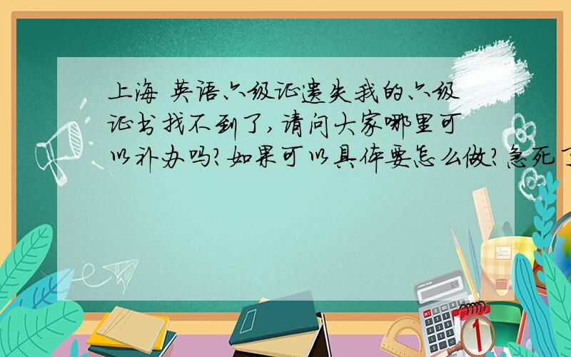 上海 英语六级证遗失我的六级证书找不到了,请问大家哪里可以补办吗?如果可以具体要怎么做?急死了啊,最近要找工作了!