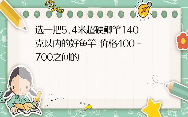 选一把5.4米超硬鲫竿140克以内的好鱼竿 价格400-700之间的