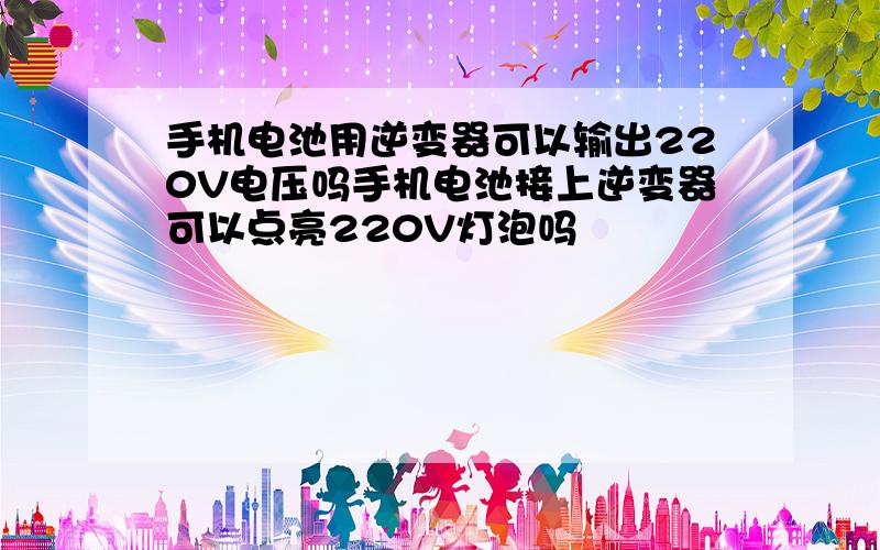 手机电池用逆变器可以输出220V电压吗手机电池接上逆变器可以点亮220V灯泡吗