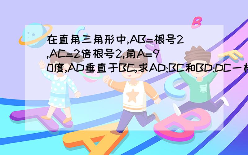 在直角三角形中,AB=根号2,AC=2倍根号2,角A=90度,AD垂直于BC,求AD:BC和BD:DC一楼你思路对的,不过不可行..