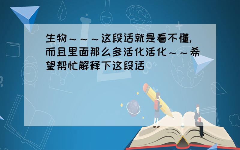 生物～～～这段话就是看不懂,而且里面那么多活化活化～～希望帮忙解释下这段话