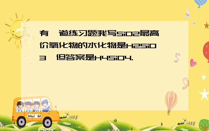 有一道练习题我写SiO2最高价氧化物的水化物是H2SiO3,但答案是H4SiO4.