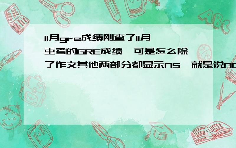 11月gre成绩刚查了11月重考的GRE成绩,可是怎么除了作文其他两部分都显示NS,就是说NO QUESTIONS WERE ANSWERED.这是怎么回事啊?不可能是没涂卡啊.